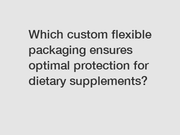 Which custom flexible packaging ensures optimal protection for dietary supplements?