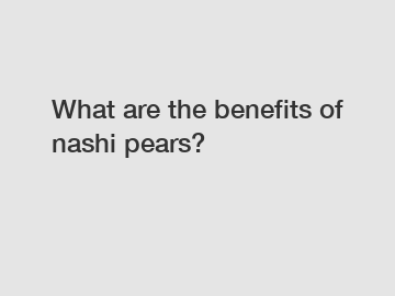 What are the benefits of nashi pears?