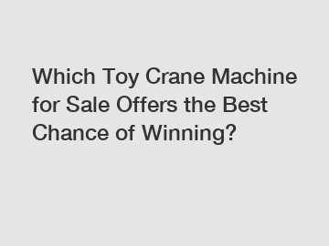 Which Toy Crane Machine for Sale Offers the Best Chance of Winning?