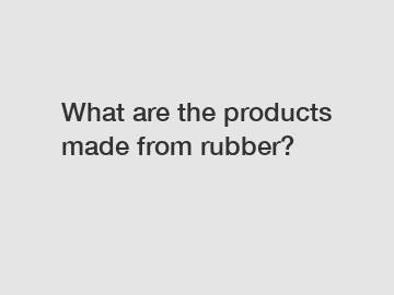 What are the products made from rubber?