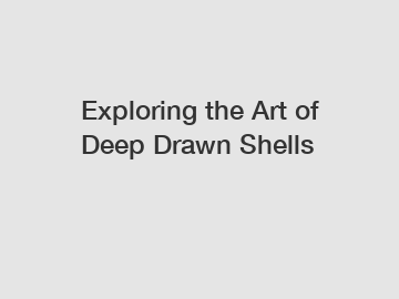 Exploring the Art of Deep Drawn Shells