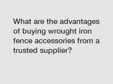 What are the advantages of buying wrought iron fence accessories from a trusted supplier?