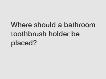 Where should a bathroom toothbrush holder be placed?