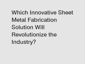 Which Innovative Sheet Metal Fabrication Solution Will Revolutionize the Industry?