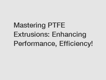 Mastering PTFE Extrusions: Enhancing Performance, Efficiency!