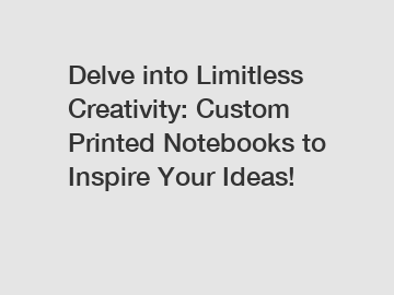 Delve into Limitless Creativity: Custom Printed Notebooks to Inspire Your Ideas!