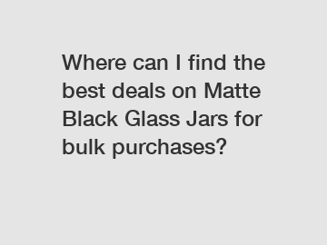 Where can I find the best deals on Matte Black Glass Jars for bulk purchases?