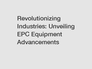 Revolutionizing Industries: Unveiling EPC Equipment Advancements