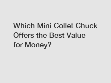 Which Mini Collet Chuck Offers the Best Value for Money?