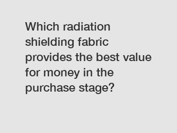 Which radiation shielding fabric provides the best value for money in the purchase stage?