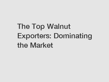 The Top Walnut Exporters: Dominating the Market