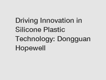 Driving Innovation in Silicone Plastic Technology: Dongguan Hopewell