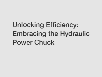 Unlocking Efficiency: Embracing the Hydraulic Power Chuck