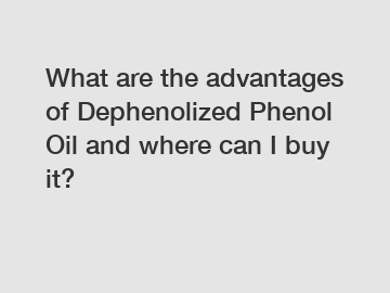 What are the advantages of Dephenolized Phenol Oil and where can I buy it?