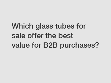 Which glass tubes for sale offer the best value for B2B purchases?