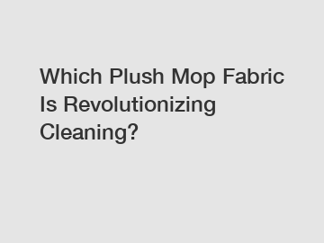 Which Plush Mop Fabric Is Revolutionizing Cleaning?