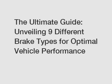 The Ultimate Guide: Unveiling 9 Different Brake Types for Optimal Vehicle Performance