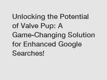 Unlocking the Potential of Valve Pup: A Game-Changing Solution for Enhanced Google Searches!