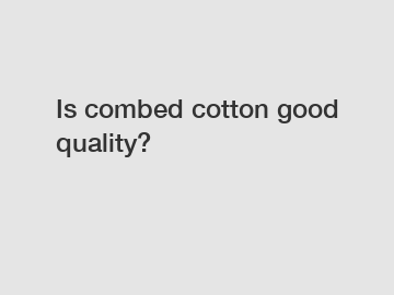 Is combed cotton good quality?