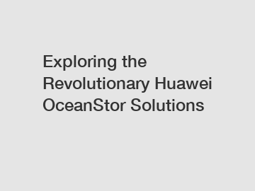 Exploring the Revolutionary Huawei OceanStor Solutions