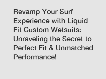 Revamp Your Surf Experience with Liquid Fit Custom Wetsuits: Unraveling the Secret to Perfect Fit & Unmatched Performance!