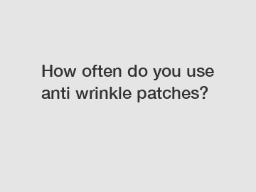 How often do you use anti wrinkle patches?