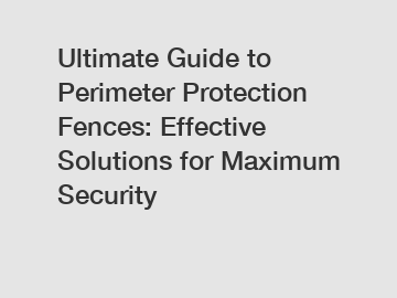 Ultimate Guide to Perimeter Protection Fences: Effective Solutions for Maximum Security
