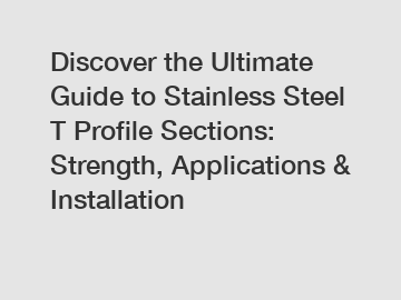 Discover the Ultimate Guide to Stainless Steel T Profile Sections: Strength, Applications & Installation