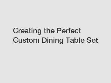 Creating the Perfect Custom Dining Table Set