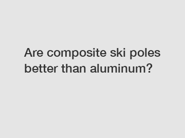 Are composite ski poles better than aluminum?