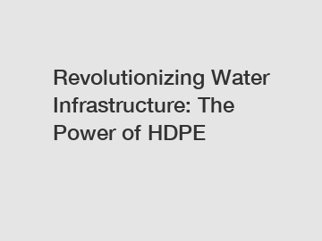 Revolutionizing Water Infrastructure: The Power of HDPE