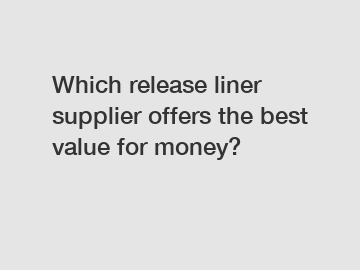 Which release liner supplier offers the best value for money?
