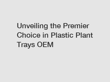 Unveiling the Premier Choice in Plastic Plant Trays OEM