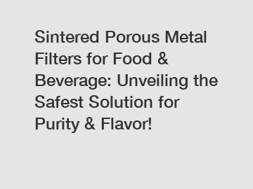 Sintered Porous Metal Filters for Food & Beverage: Unveiling the Safest Solution for Purity & Flavor!