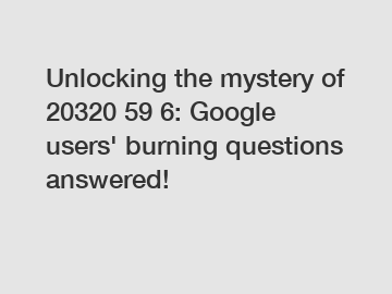 Unlocking the mystery of 20320 59 6: Google users' burning questions answered!
