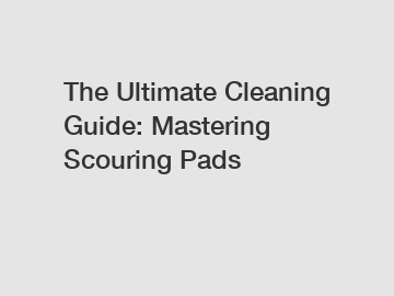 The Ultimate Cleaning Guide: Mastering Scouring Pads