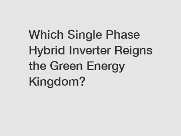 Which Single Phase Hybrid Inverter Reigns the Green Energy Kingdom?