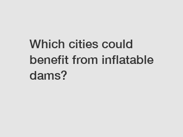 Which cities could benefit from inflatable dams?