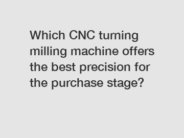 Which CNC turning milling machine offers the best precision for the purchase stage?