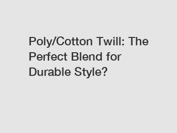 Poly/Cotton Twill: The Perfect Blend for Durable Style?