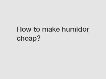 How to make humidor cheap?