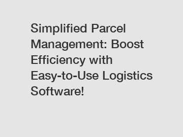 Simplified Parcel Management: Boost Efficiency with Easy-to-Use Logistics Software!