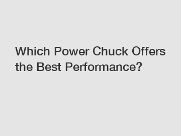 Which Power Chuck Offers the Best Performance?
