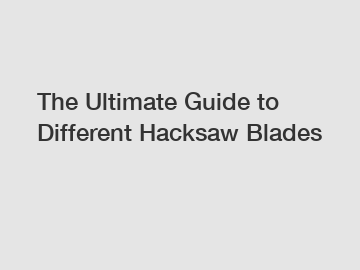 The Ultimate Guide to Different Hacksaw Blades