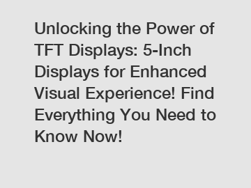 Unlocking the Power of TFT Displays: 5-Inch Displays for Enhanced Visual Experience! Find Everything You Need to Know Now!