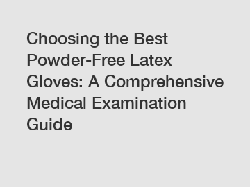 Choosing the Best Powder-Free Latex Gloves: A Comprehensive Medical Examination Guide