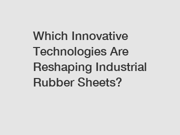 Which Innovative Technologies Are Reshaping Industrial Rubber Sheets?