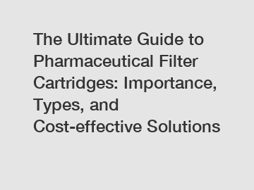 The Ultimate Guide to Pharmaceutical Filter Cartridges: Importance, Types, and Cost-effective Solutions