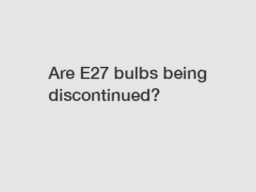 Are E27 bulbs being discontinued?