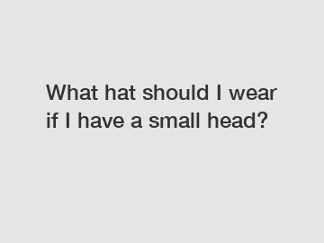 What hat should I wear if I have a small head?